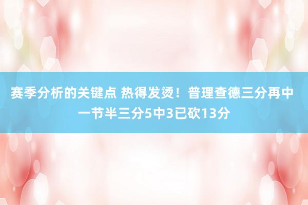 赛季分析的关键点 热得发烫！普理查德三分再中 一节半三分5中3已砍13分