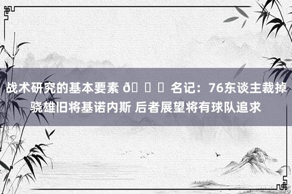 战术研究的基本要素 👀名记：76东谈主裁掉骁雄旧将基诺内斯 后者展望将有球队追求