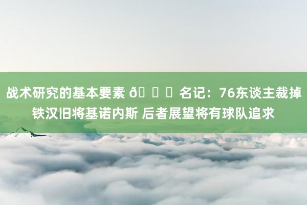 战术研究的基本要素 👀名记：76东谈主裁掉铁汉旧将基诺内斯 后者展望将有球队追求