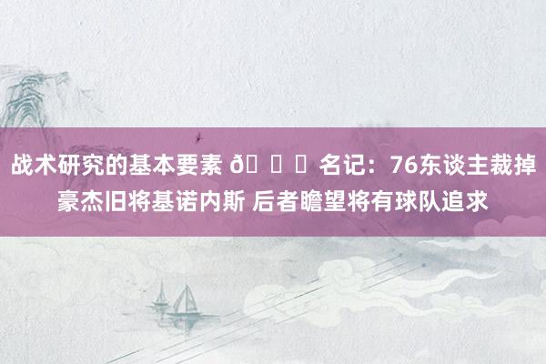 战术研究的基本要素 👀名记：76东谈主裁掉豪杰旧将基诺内斯 后者瞻望将有球队追求