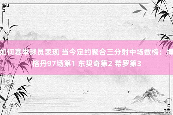 如何赛季球员表现 当今定约聚合三分射中场数榜：博格丹97场第1 东契奇第2 希罗第3