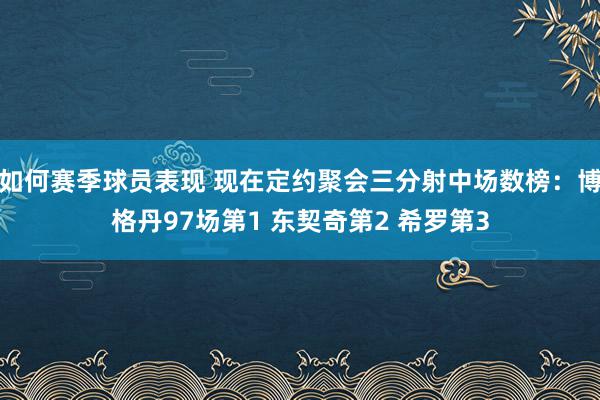 如何赛季球员表现 现在定约聚会三分射中场数榜：博格丹97场第1 东契奇第2 希罗第3