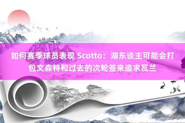 如何赛季球员表现 Scotto：湖东谈主可能会打包文森特和过去的次轮签来追求瓦兰