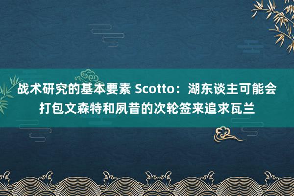 战术研究的基本要素 Scotto：湖东谈主可能会打包文森特和夙昔的次轮签来追求瓦兰