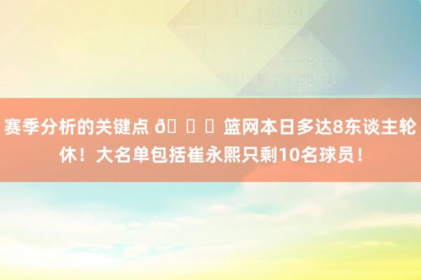 赛季分析的关键点 👀篮网本日多达8东谈主轮休！大名单包括崔永熙只剩10名球员！