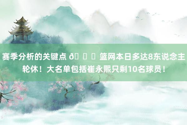 赛季分析的关键点 👀篮网本日多达8东说念主轮休！大名单包括崔永熙只剩10名球员！