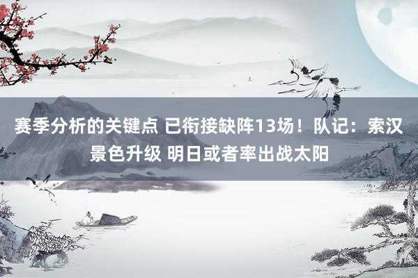 赛季分析的关键点 已衔接缺阵13场！队记：索汉景色升级 明日或者率出战太阳