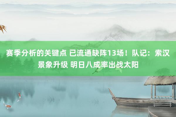 赛季分析的关键点 已流通缺阵13场！队记：索汉景象升级 明日八成率出战太阳