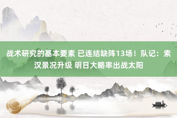 战术研究的基本要素 已连结缺阵13场！队记：索汉景况升级 明日大略率出战太阳