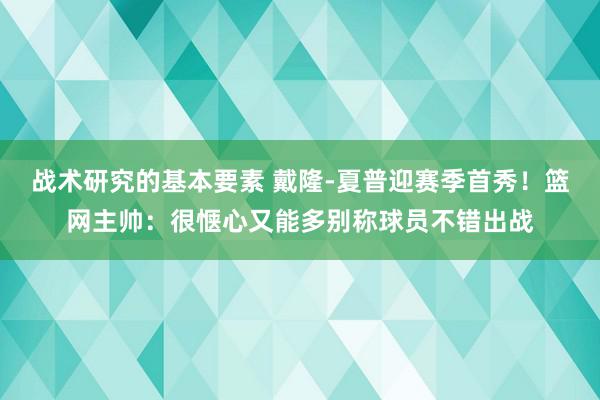 战术研究的基本要素 戴隆-夏普迎赛季首秀！篮网主帅：很惬心又能多别称球员不错出战