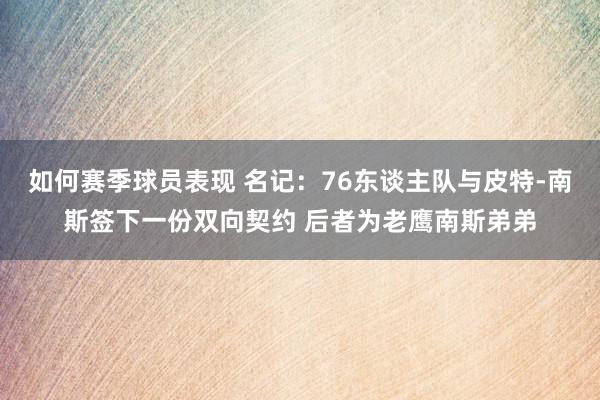 如何赛季球员表现 名记：76东谈主队与皮特-南斯签下一份双向契约 后者为老鹰南斯弟弟