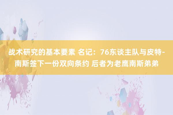 战术研究的基本要素 名记：76东谈主队与皮特-南斯签下一份双向条约 后者为老鹰南斯弟弟