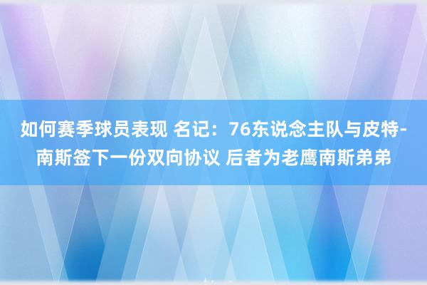 如何赛季球员表现 名记：76东说念主队与皮特-南斯签下一份双向协议 后者为老鹰南斯弟弟