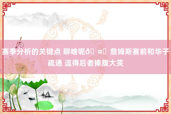 赛季分析的关键点 聊啥呢🤔詹姆斯赛前和华子疏通 逗得后者捧腹大笑