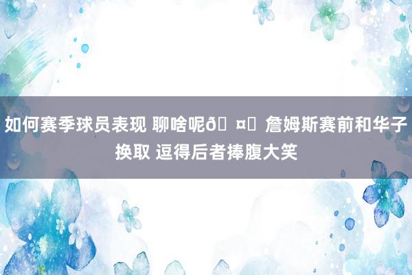 如何赛季球员表现 聊啥呢🤔詹姆斯赛前和华子换取 逗得后者捧腹大笑