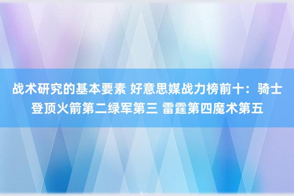 战术研究的基本要素 好意思媒战力榜前十：骑士登顶火箭第二绿军第三 雷霆第四魔术第五