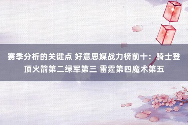 赛季分析的关键点 好意思媒战力榜前十：骑士登顶火箭第二绿军第三 雷霆第四魔术第五