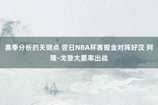 赛季分析的关键点 翌日NBA杯赛掘金对阵好汉 阿隆-戈登大要率出战