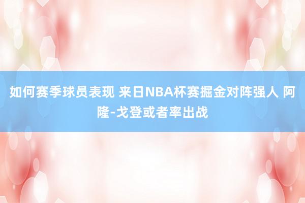 如何赛季球员表现 来日NBA杯赛掘金对阵强人 阿隆-戈登或者率出战