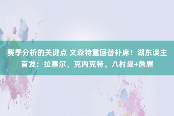 赛季分析的关键点 文森特重回替补席！湖东谈主首发：拉塞尔、克内克特、八村塁+詹眉