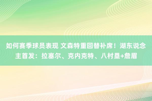 如何赛季球员表现 文森特重回替补席！湖东说念主首发：拉塞尔、克内克特、八村塁+詹眉