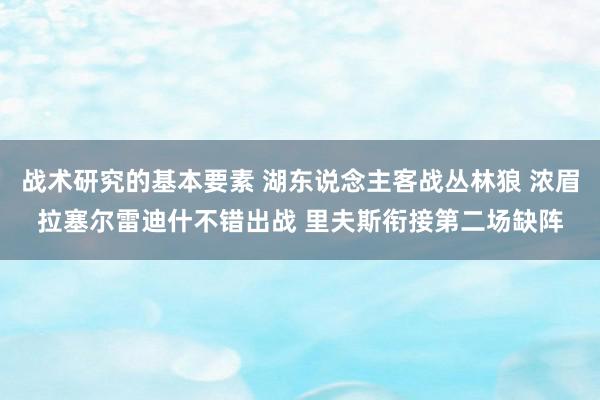 战术研究的基本要素 湖东说念主客战丛林狼 浓眉拉塞尔雷迪什不错出战 里夫斯衔接第二场缺阵