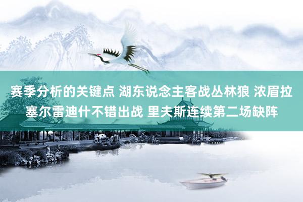 赛季分析的关键点 湖东说念主客战丛林狼 浓眉拉塞尔雷迪什不错出战 里夫斯连续第二场缺阵