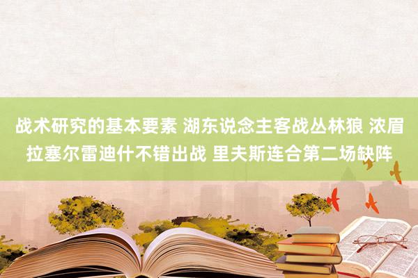 战术研究的基本要素 湖东说念主客战丛林狼 浓眉拉塞尔雷迪什不错出战 里夫斯连合第二场缺阵