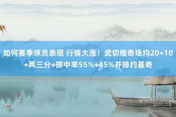 如何赛季球员表现 行情大涨！武切维奇场均20+10+两三分+掷中率55%+45%并排约基奇