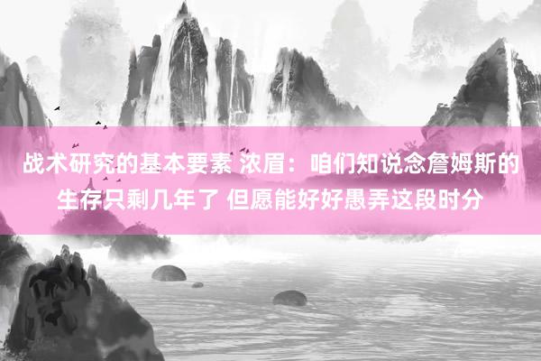 战术研究的基本要素 浓眉：咱们知说念詹姆斯的生存只剩几年了 但愿能好好愚弄这段时分