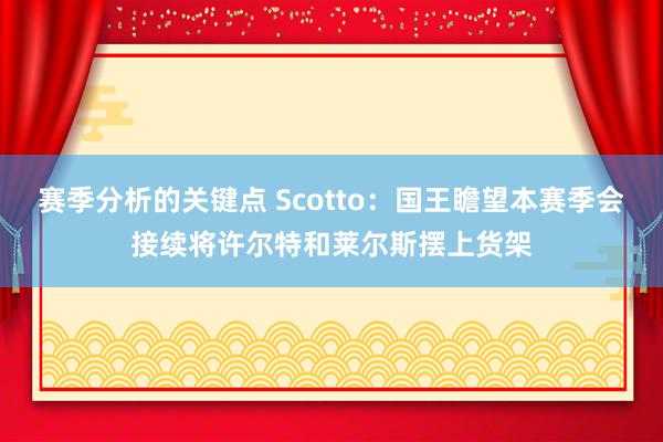 赛季分析的关键点 Scotto：国王瞻望本赛季会接续将许尔特和莱尔斯摆上货架