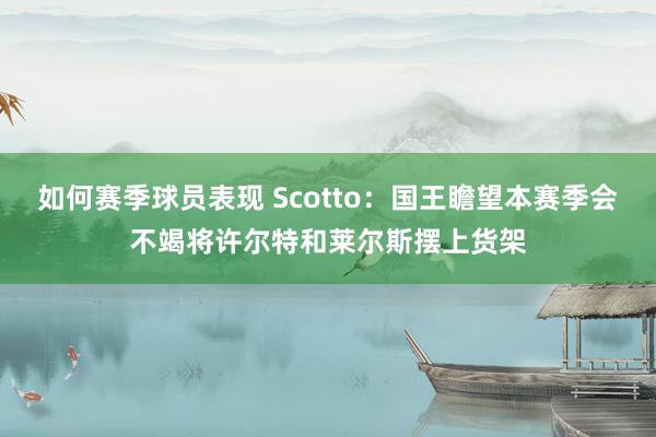 如何赛季球员表现 Scotto：国王瞻望本赛季会不竭将许尔特和莱尔斯摆上货架