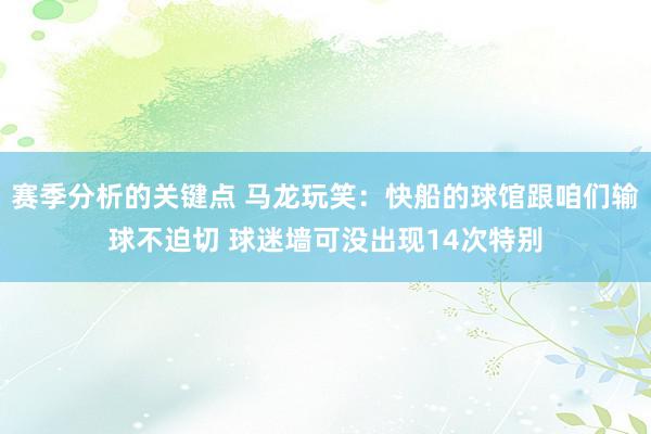 赛季分析的关键点 马龙玩笑：快船的球馆跟咱们输球不迫切 球迷墙可没出现14次特别