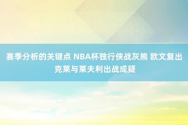 赛季分析的关键点 NBA杯独行侠战灰熊 欧文复出 克莱与莱夫利出战成疑