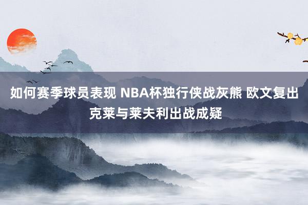 如何赛季球员表现 NBA杯独行侠战灰熊 欧文复出 克莱与莱夫利出战成疑