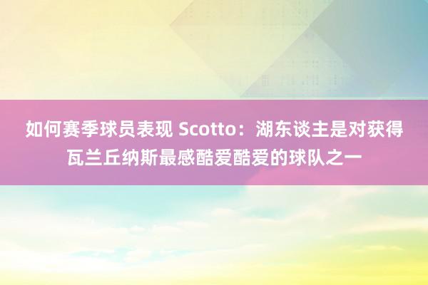 如何赛季球员表现 Scotto：湖东谈主是对获得瓦兰丘纳斯最感酷爱酷爱的球队之一