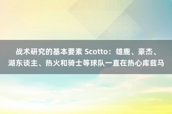 战术研究的基本要素 Scotto：雄鹿、豪杰、湖东谈主、热火和骑士等球队一直在热心库兹马