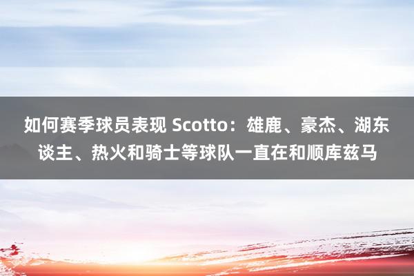 如何赛季球员表现 Scotto：雄鹿、豪杰、湖东谈主、热火和骑士等球队一直在和顺库兹马