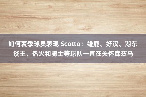 如何赛季球员表现 Scotto：雄鹿、好汉、湖东谈主、热火和骑士等球队一直在关怀库兹马