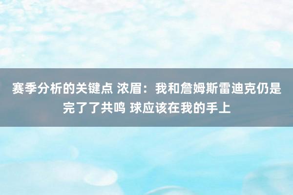 赛季分析的关键点 浓眉：我和詹姆斯雷迪克仍是完了了共鸣 球应该在我的手上