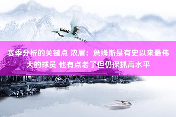 赛季分析的关键点 浓眉：詹姆斯是有史以来最伟大的球员 他有点老了但仍保抓高水平