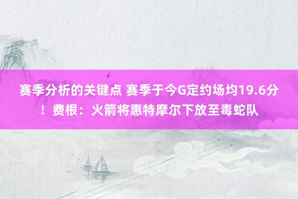 赛季分析的关键点 赛季于今G定约场均19.6分！费根：火箭将惠特摩尔下放至毒蛇队