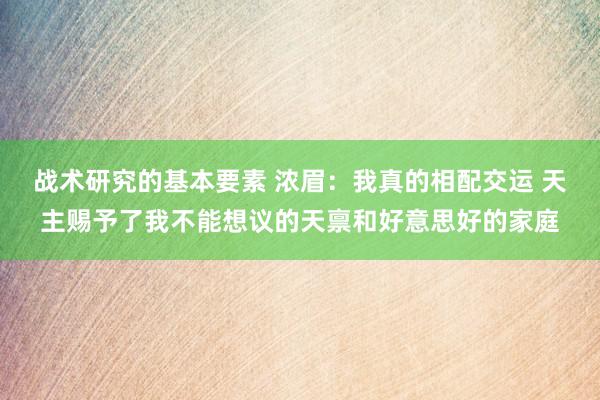 战术研究的基本要素 浓眉：我真的相配交运 天主赐予了我不能想议的天禀和好意思好的家庭