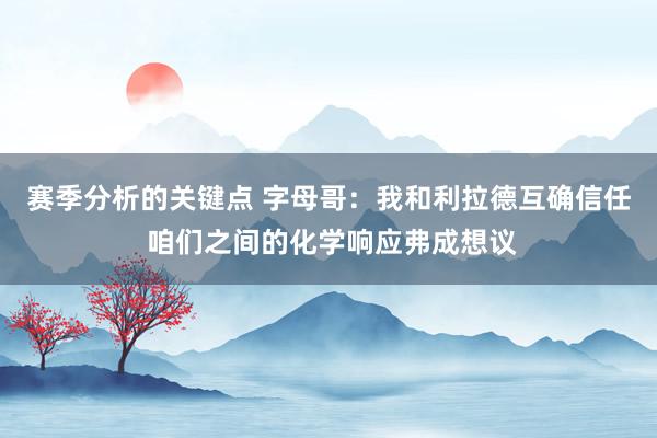 赛季分析的关键点 字母哥：我和利拉德互确信任 咱们之间的化学响应弗成想议