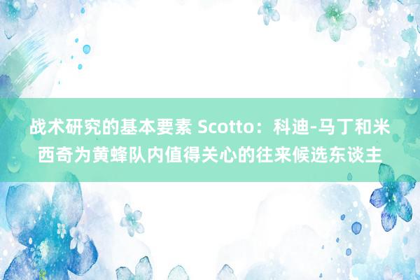 战术研究的基本要素 Scotto：科迪-马丁和米西奇为黄蜂队内值得关心的往来候选东谈主