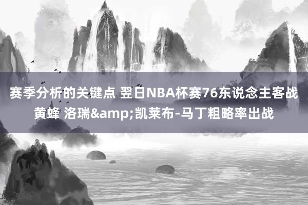 赛季分析的关键点 翌日NBA杯赛76东说念主客战黄蜂 洛瑞&凯莱布-马丁粗略率出战