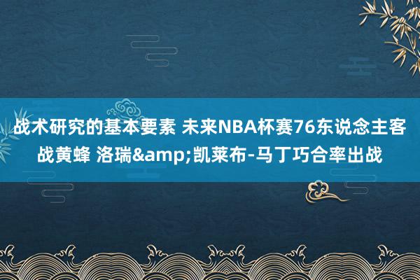 战术研究的基本要素 未来NBA杯赛76东说念主客战黄蜂 洛瑞&凯莱布-马丁巧合率出战