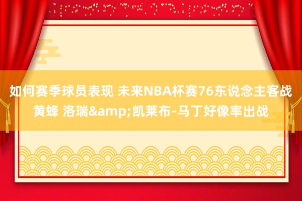 如何赛季球员表现 未来NBA杯赛76东说念主客战黄蜂 洛瑞&凯莱布-马丁好像率出战