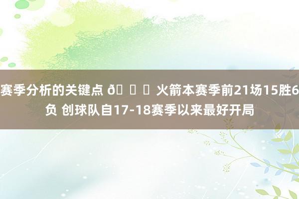 赛季分析的关键点 🚀火箭本赛季前21场15胜6负 创球队自17-18赛季以来最好开局