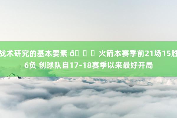 战术研究的基本要素 🚀火箭本赛季前21场15胜6负 创球队自17-18赛季以来最好开局